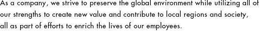 as a company, we strive to preserve the global enviroment while utilizing all of our strengths to create new value and contribute to local regions and society.