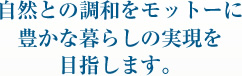 自然との調和をモットーに豊かな暮らしの実現を目指します。