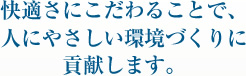 快適さにこだわることで、人にやさしい環境づくりに貢献します。