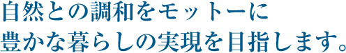 自然との調和をモットーに豊かな暮らしの実現を目指します。