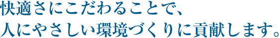 快適さにこだわることで、人にやさしい環境づくりに貢献します。